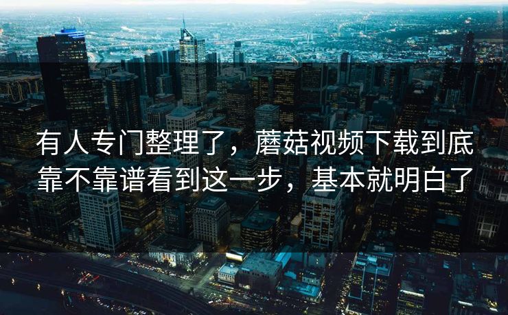有人专门整理了，蘑菇视频下载到底靠不靠谱看到这一步，基本就明白了