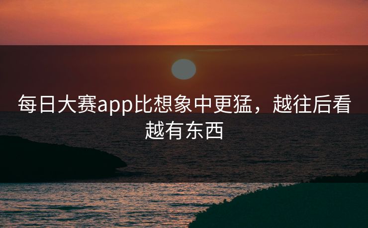 每日大赛app比想象中更猛，越往后看越有东西