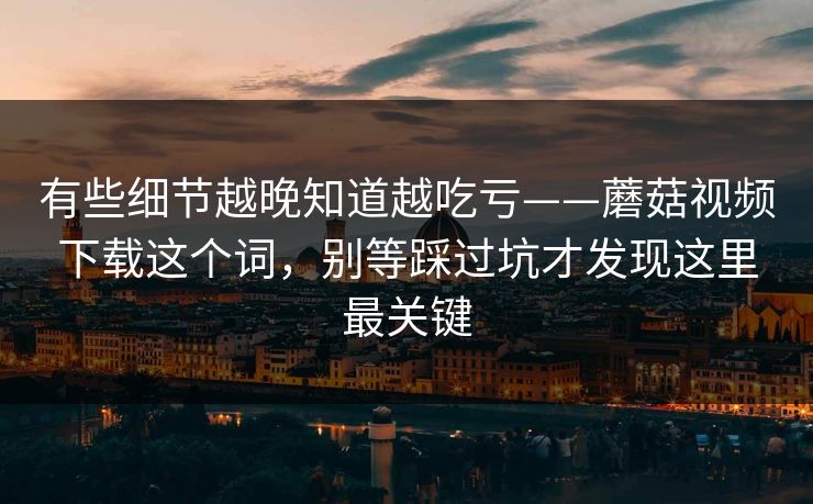 有些细节越晚知道越吃亏——蘑菇视频下载这个词，别等踩过坑才发现这里最关键