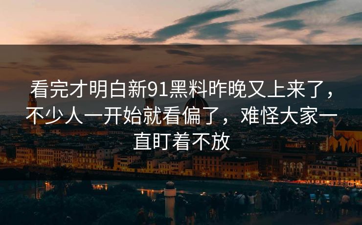 看完才明白新91黑料昨晚又上来了，不少人一开始就看偏了，难怪大家一直盯着不放