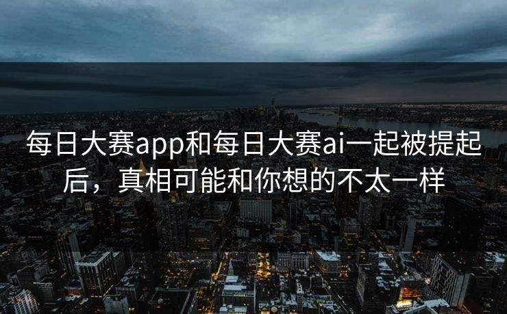 每日大赛app和每日大赛ai一起被提起后，真相可能和你想的不太一样