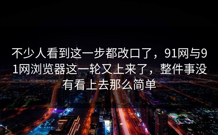 不少人看到这一步都改口了，91网与91网浏览器这一轮又上来了，整件事没有看上去那么简单