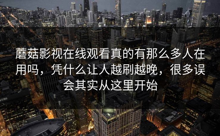 蘑菇影视在线观看真的有那么多人在用吗，凭什么让人越刷越晚，很多误会其实从这里开始