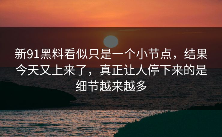 新91黑料看似只是一个小节点，结果今天又上来了，真正让人停下来的是细节越来越多