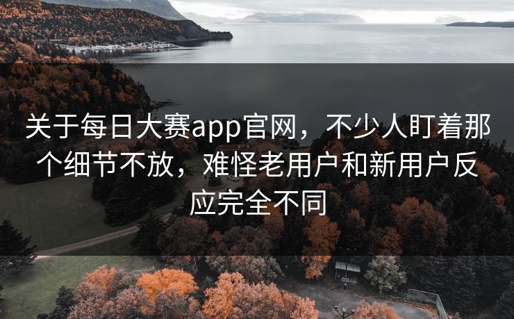 关于每日大赛app官网，不少人盯着那个细节不放，难怪老用户和新用户反应完全不同