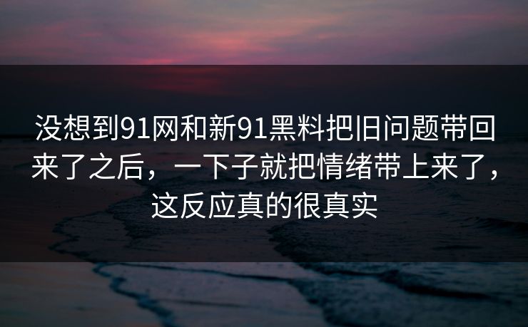 没想到91网和新91黑料把旧问题带回来了之后，一下子就把情绪带上来了，这反应真的很真实