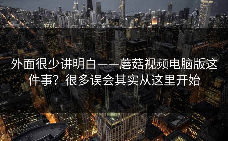 外面很少讲明白——蘑菇视频电脑版这件事？很多误会其实从这里开始