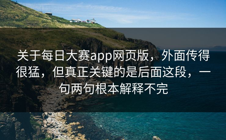 关于每日大赛app网页版，外面传得很猛，但真正关键的是后面这段，一句两句根本解释不完