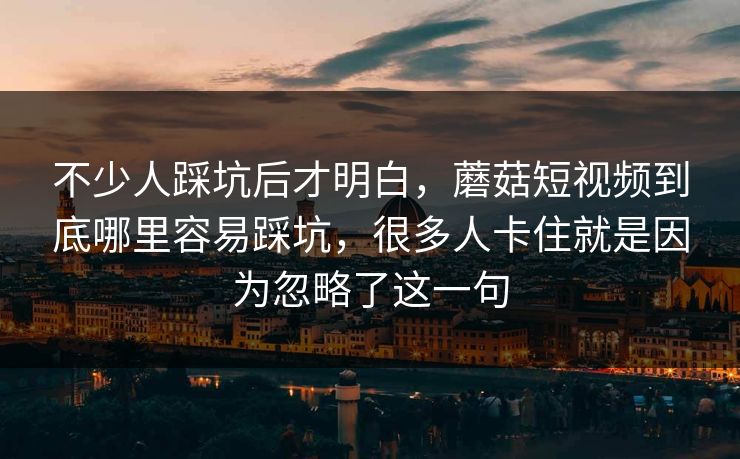 不少人踩坑后才明白，蘑菇短视频到底哪里容易踩坑，很多人卡住就是因为忽略了这一句