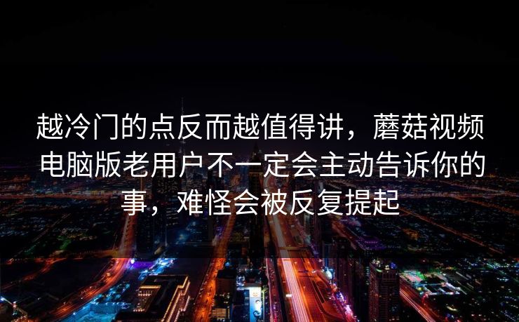 越冷门的点反而越值得讲，蘑菇视频电脑版老用户不一定会主动告诉你的事，难怪会被反复提起