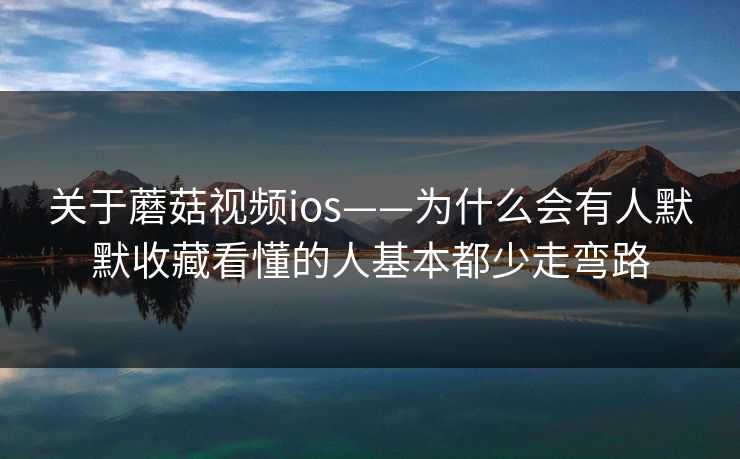 关于蘑菇视频ios——为什么会有人默默收藏看懂的人基本都少走弯路