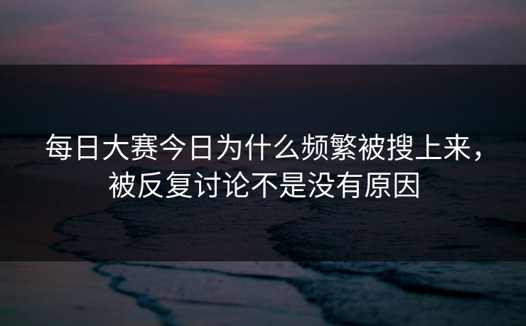 每日大赛今日为什么频繁被搜上来，被反复讨论不是没有原因