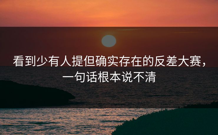 看到少有人提但确实存在的反差大赛，一句话根本说不清