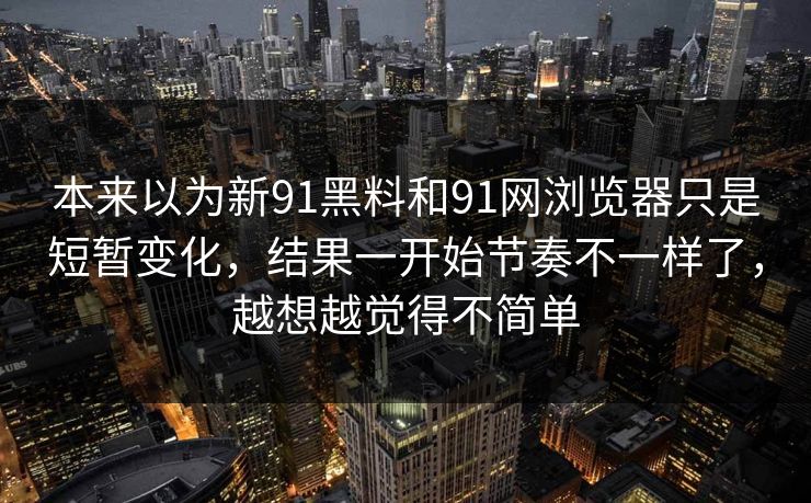 本来以为新91黑料和91网浏览器只是短暂变化，结果一开始节奏不一样了，越想越觉得不简单