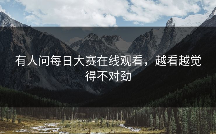 有人问每日大赛在线观看，越看越觉得不对劲