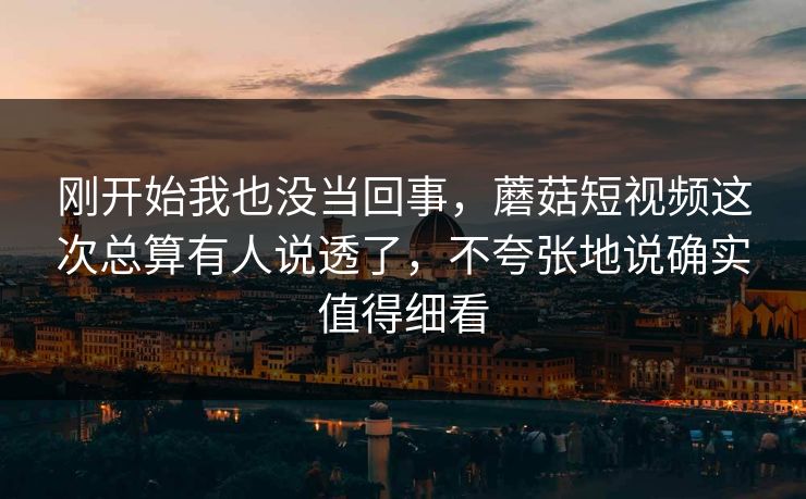 刚开始我也没当回事，蘑菇短视频这次总算有人说透了，不夸张地说确实值得细看