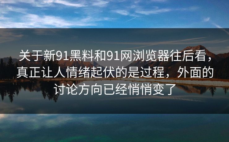 关于新91黑料和91网浏览器往后看，真正让人情绪起伏的是过程，外面的讨论方向已经悄悄变了