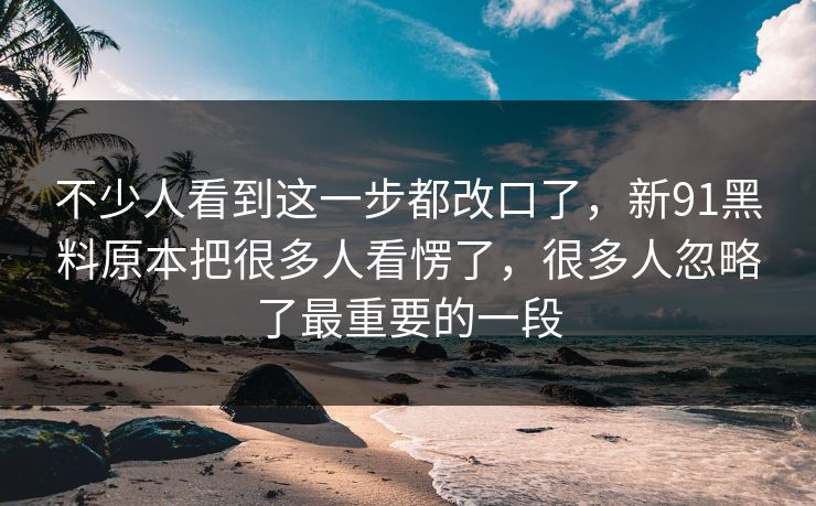 不少人看到这一步都改口了，新91黑料原本把很多人看愣了，很多人忽略了最重要的一段