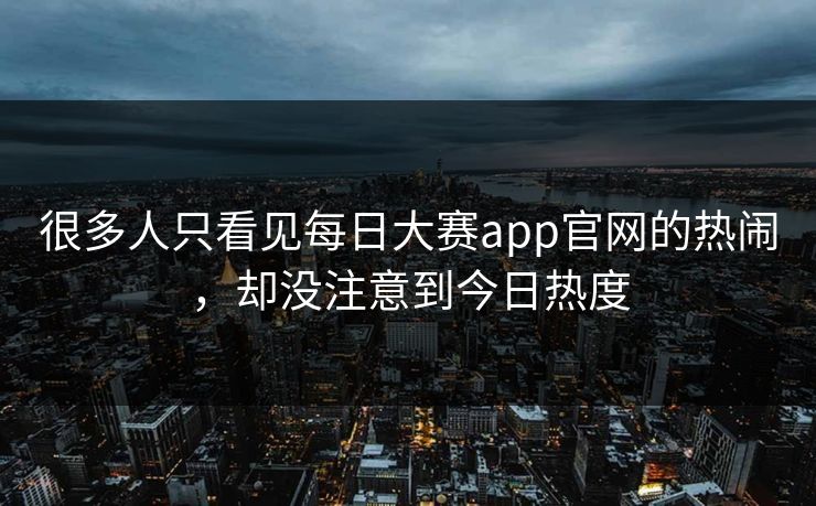 很多人只看见每日大赛app官网的热闹，却没注意到今日热度