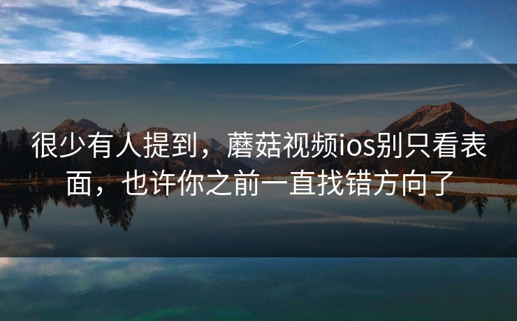 很少有人提到，蘑菇视频ios别只看表面，也许你之前一直找错方向了