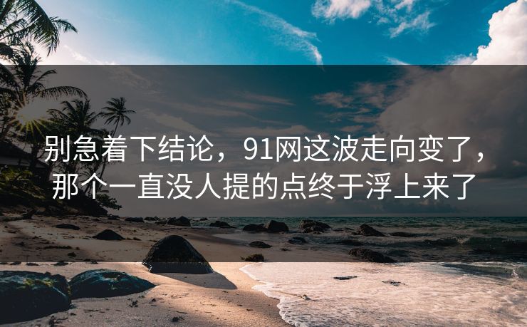 别急着下结论，91网这波走向变了，那个一直没人提的点终于浮上来了