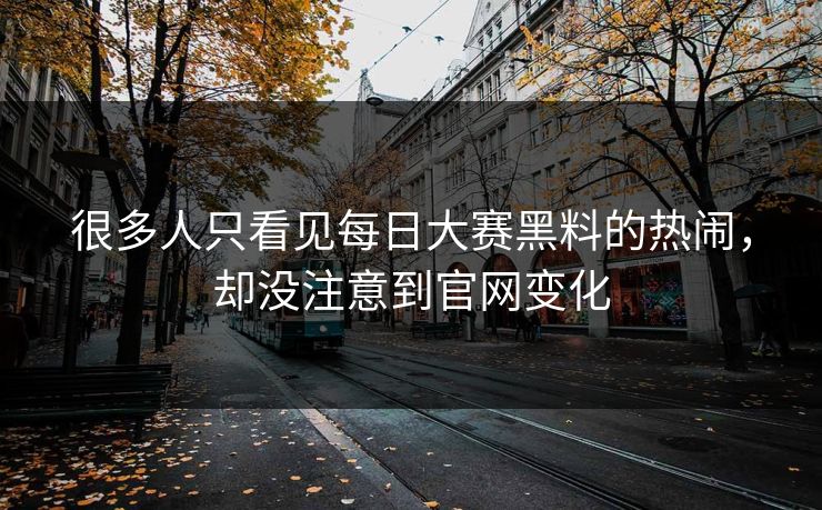 很多人只看见每日大赛黑料的热闹,却没注意到官网变化 很多人只看见每日大赛黑料的热闹,却没注意到官网变化