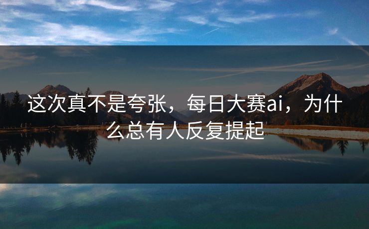 这次真不是夸张，每日大赛ai，为什么总有人反复提起