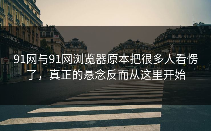 91网与91网浏览器原本把很多人看愣了，真正的悬念反而从这里开始