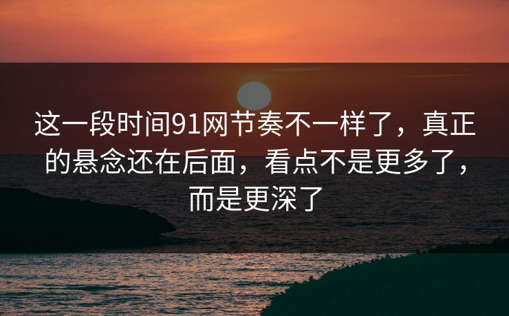 这一段时间91网节奏不一样了,真正的悬念还在后面,看点不是更多了,而是更深了 这一段时间91网节奏不一样了,真正的悬念还在后面,看点不是更多了,而是更深了