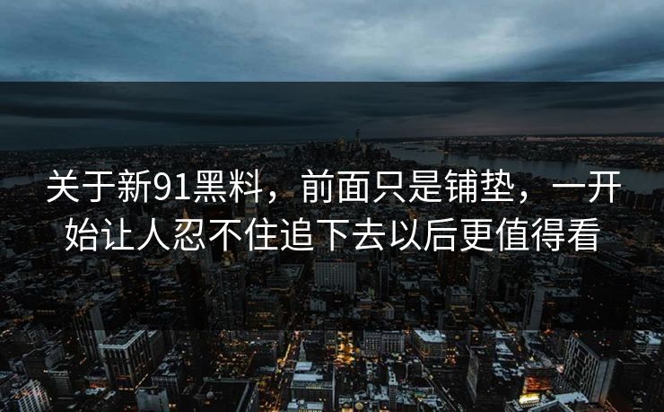 关于新91黑料，前面只是铺垫，一开始让人忍不住追下去以后更值得看
