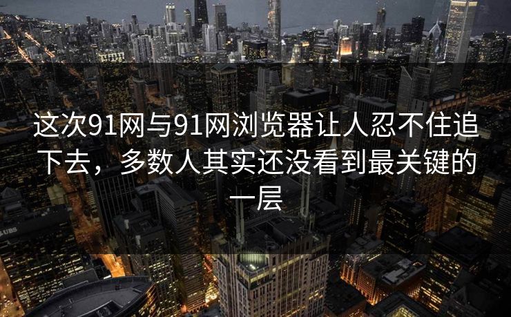 这次91网与91网浏览器让人忍不住追下去,多数人其实还没看到最关键的一层 这次91网与91网浏览器让人忍不住追下去,多数人其实还没看到最关键的一层