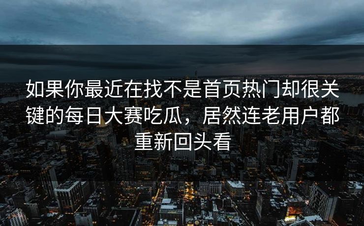 如果你最近在找不是首页热门却很关键的每日大赛吃瓜，居然连老用户都重新回头看