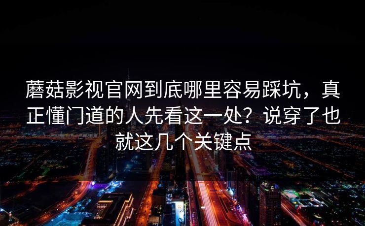 蘑菇影视官网到底哪里容易踩坑，真正懂门道的人先看这一处？说穿了也就这几个关键点