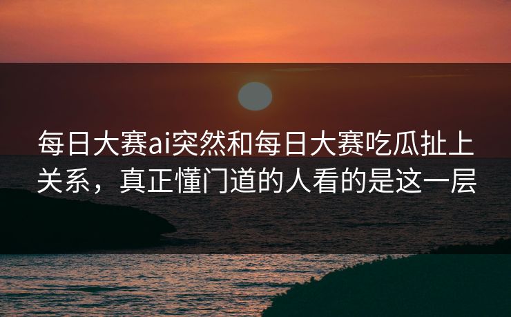 每日大赛ai突然和每日大赛吃瓜扯上关系，真正懂门道的人看的是这一层