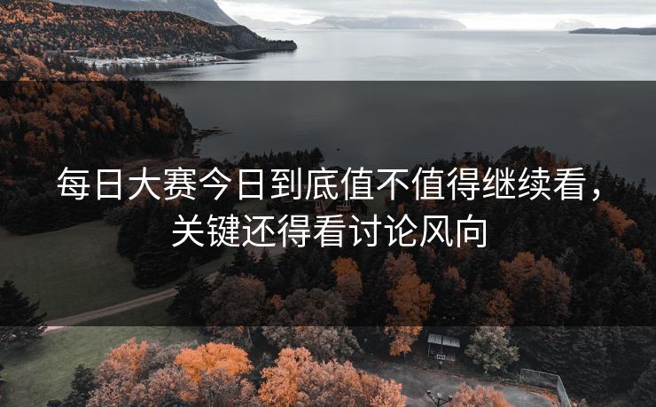 每日大赛今日到底值不值得继续看，关键还得看讨论风向