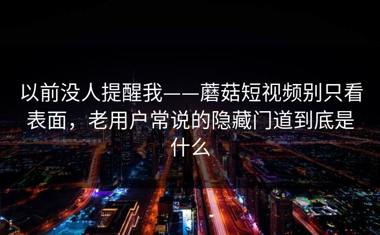 以前没人提醒我——蘑菇短视频别只看表面，老用户常说的隐藏门道到底是什么