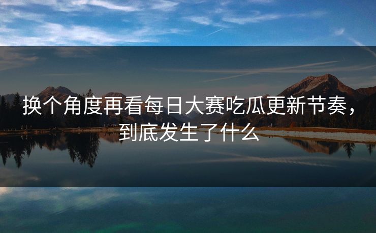 换个角度再看每日大赛吃瓜更新节奏,到底发生了什么 换个角度再看每日大赛吃瓜更新节奏,到底发生了什么