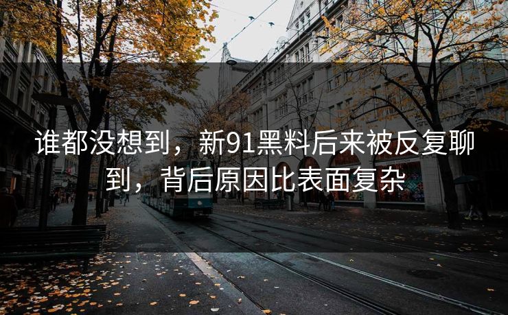 谁都没想到,新91黑料后来被反复聊到,背后原因比表面复杂 谁都没想到,新91黑料后来被反复聊到,背后原因比表面复杂