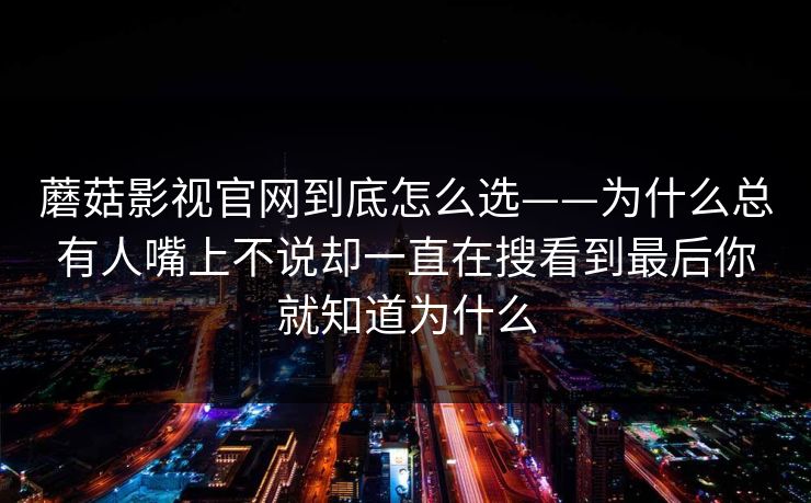 蘑菇影视官网到底怎么选——为什么总有人嘴上不说却一直在搜看到最后你就知道为什么 蘑菇影视官网到底怎么选——为什么总有人嘴上不说却一直在搜看到最后你就知道为什么