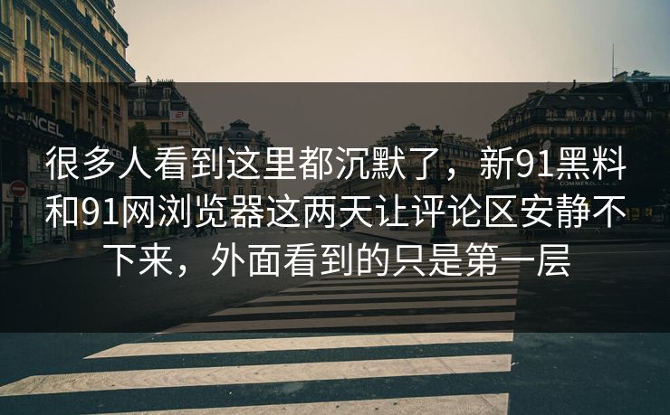 很多人看到这里都沉默了,新91黑料和91网浏览器这两天让评论区安静不下来,外面看到的只是第一层 很多人看到这里都沉默了,新91黑料和91网浏览器这两天让评论区安静不下来,外面看到的只是第一层