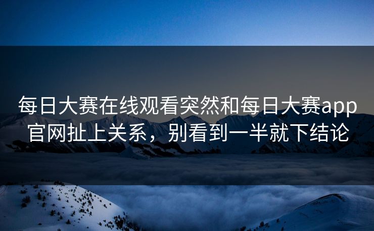 每日大赛在线观看突然和每日大赛app官网扯上关系,别看到一半就下结论 每日大赛在线观看突然和每日大赛app官网扯上关系,别看到一半就下结论