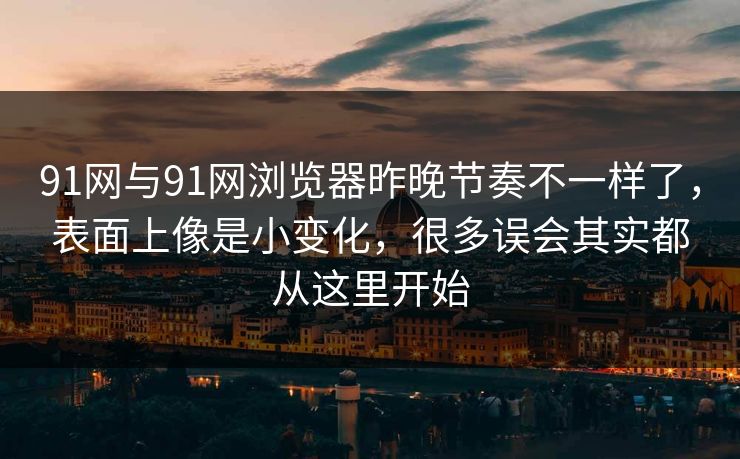 91网与91网浏览器昨晚节奏不一样了,表面上像是小变化,很多误会其实都从这里开始 91网与91网浏览器昨晚节奏不一样了,表面上像是小变化,很多误会其实都从这里开始