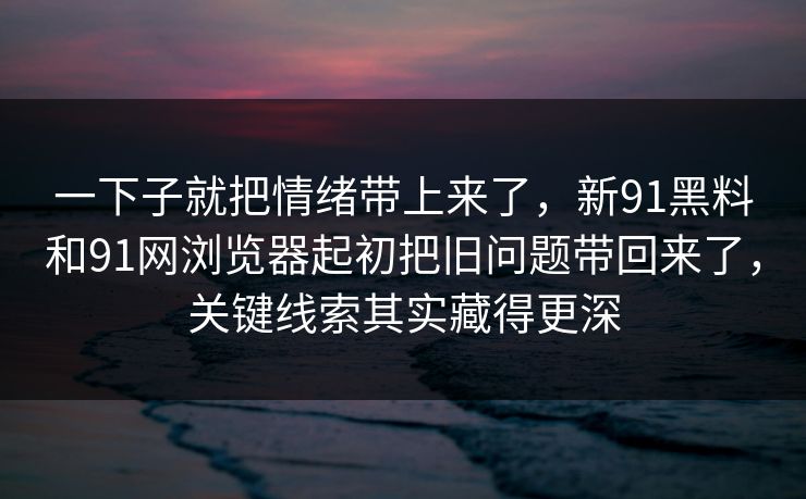 一下子就把情绪带上来了，新91黑料和91网浏览器起初把旧问题带回来了，关键线索其实藏得更深