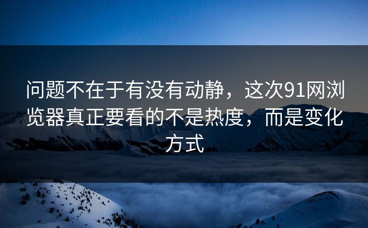 问题不在于有没有动静，这次91网浏览器真正要看的不是热度，而是变化方式