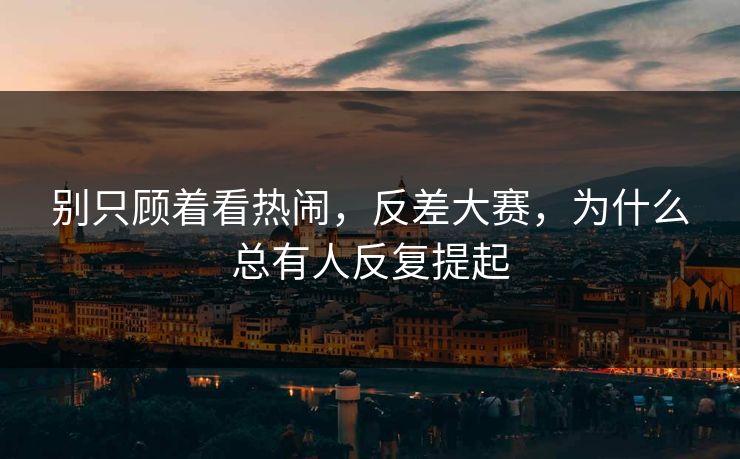 别只顾着看热闹,反差大赛,为什么总有人反复提起 别只顾着看热闹,反差大赛,为什么总有人反复提起