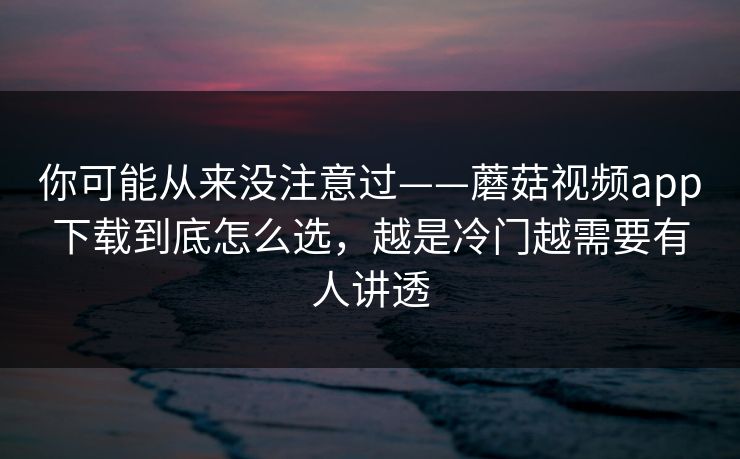 你可能从来没注意过——蘑菇视频app下载到底怎么选,越是冷门越需要有人讲透 你可能从来没注意过——蘑菇视频app下载到底怎么选,越是冷门越需要有人讲透