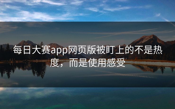 每日大赛app网页版被盯上的不是热度,而是使用感受 每日大赛app网页版被盯上的不是热度,而是使用感受