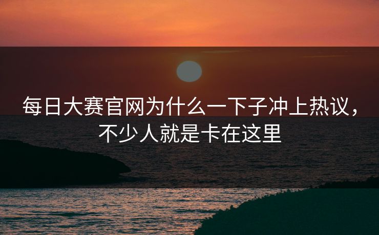 每日大赛官网为什么一下子冲上热议,不少人就是卡在这里 每日大赛官网为什么一下子冲上热议,不少人就是卡在这里