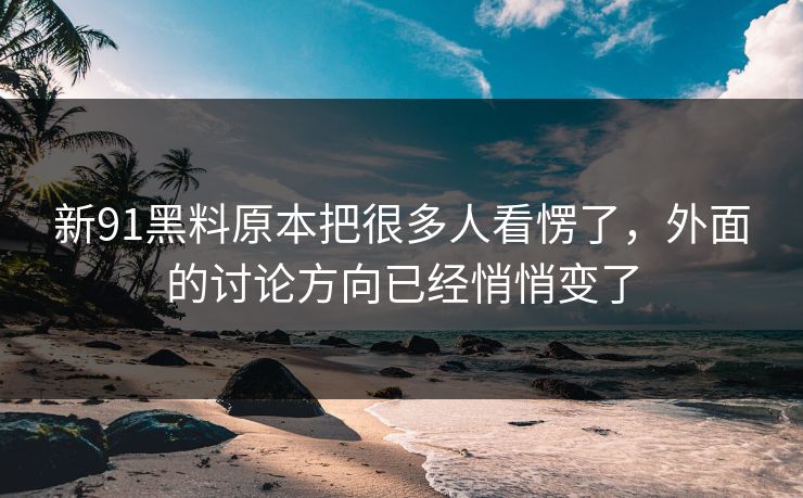 新91黑料原本把很多人看愣了，外面的讨论方向已经悄悄变了