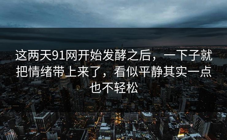 这两天91网开始发酵之后,一下子就把情绪带上来了,看似平静其实一点也不轻松 这两天91网开始发酵之后,一下子就把情绪带上来了,看似平静其实一点也不轻松